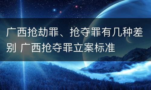 广西抢劫罪、抢夺罪有几种差别 广西抢夺罪立案标准