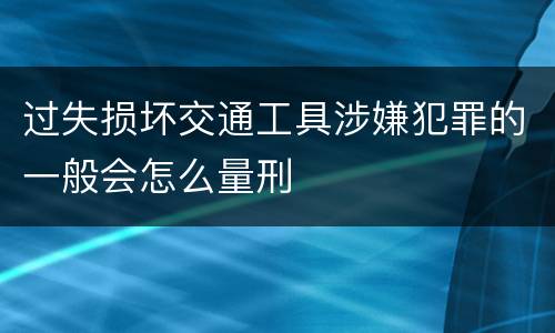 过失损坏交通工具涉嫌犯罪的一般会怎么量刑