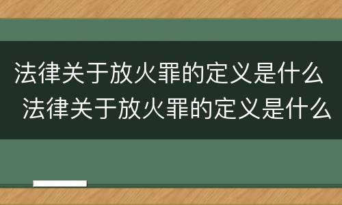 法律关于放火罪的定义是什么 法律关于放火罪的定义是什么规定