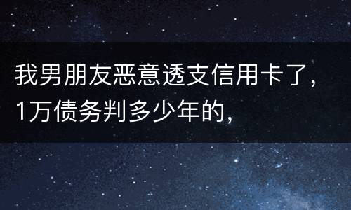 我男朋友恶意透支信用卡了，1万债务判多少年的，