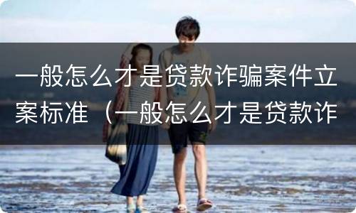 一般怎么才是贷款诈骗案件立案标准（一般怎么才是贷款诈骗案件立案标准呢）
