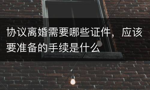 协议离婚需要哪些证件，应该要准备的手续是什么