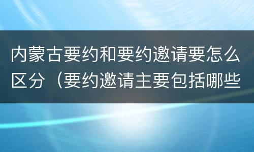 内蒙古要约和要约邀请要怎么区分（要约邀请主要包括哪些）