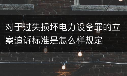对于过失损坏电力设备罪的立案追诉标准是怎么样规定