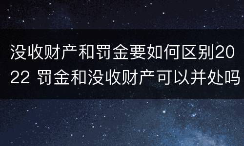 没收财产和罚金要如何区别2022 罚金和没收财产可以并处吗