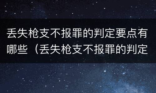 丢失枪支不报罪的判定要点有哪些（丢失枪支不报罪的判定要点有哪些规定）