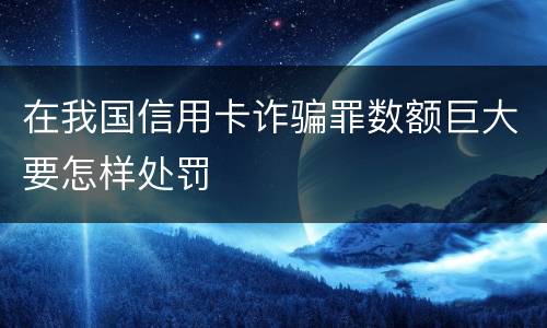在我国信用卡诈骗罪数额巨大要怎样处罚