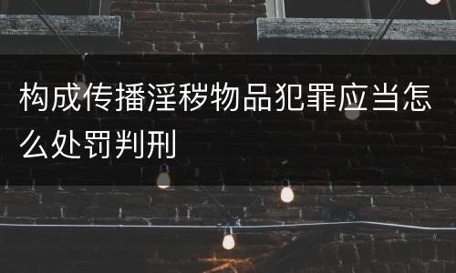 构成传播淫秽物品犯罪应当怎么处罚判刑