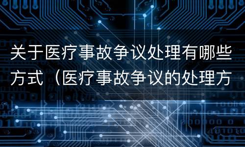 关于医疗事故争议处理有哪些方式（医疗事故争议的处理方法有几种?）
