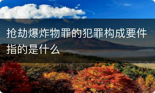 抢劫爆炸物罪的犯罪构成要件指的是什么