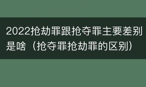 2022抢劫罪跟抢夺罪主要差别是啥（抢夺罪抢劫罪的区别）