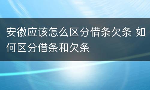 安徽应该怎么区分借条欠条 如何区分借条和欠条