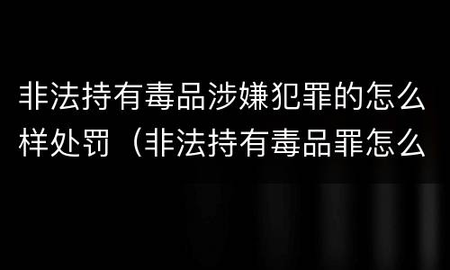 非法持有毒品涉嫌犯罪的怎么样处罚（非法持有毒品罪怎么判刑）