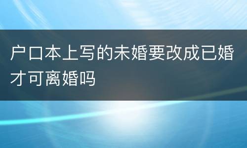 户口本上写的未婚要改成已婚才可离婚吗