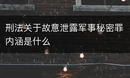 刑法关于故意泄露军事秘密罪内涵是什么