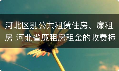 河北区别公共租赁住房、廉租房 河北省廉租房租金的收费标准