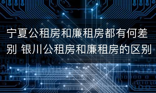 宁夏公租房和廉租房都有何差别 银川公租房和廉租房的区别