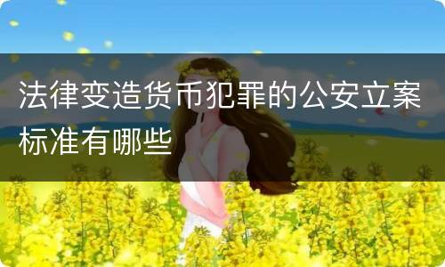 法律变造货币犯罪的公安立案标准有哪些