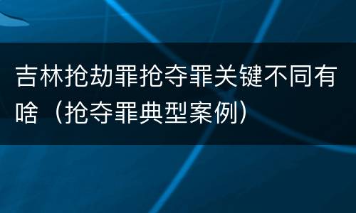 吉林抢劫罪抢夺罪关键不同有啥（抢夺罪典型案例）