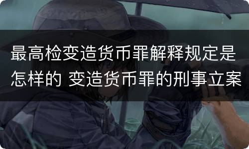 最高检变造货币罪解释规定是怎样的 变造货币罪的刑事立案追诉标准是