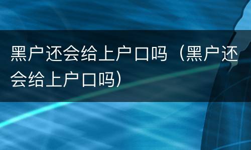 黑户还会给上户口吗（黑户还会给上户口吗）