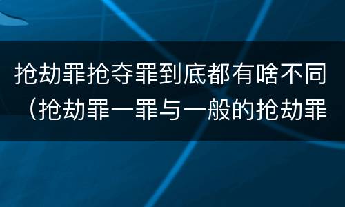 抢劫罪抢夺罪到底都有啥不同（抢劫罪一罪与一般的抢劫罪区别）