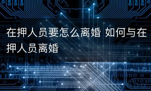 在押人员要怎么离婚 如何与在押人员离婚