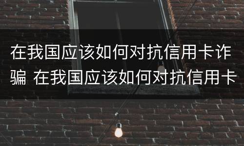 在我国应该如何对抗信用卡诈骗 在我国应该如何对抗信用卡诈骗呢