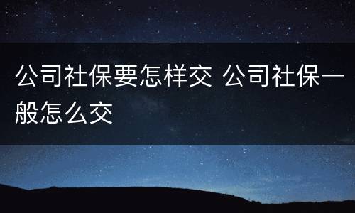 公司社保要怎样交 公司社保一般怎么交