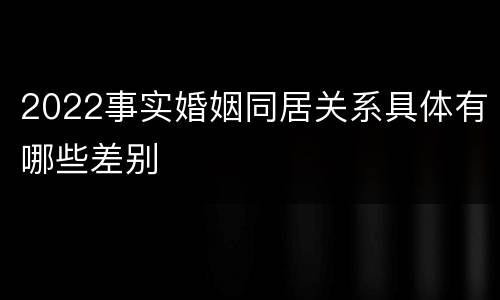 2022事实婚姻同居关系具体有哪些差别
