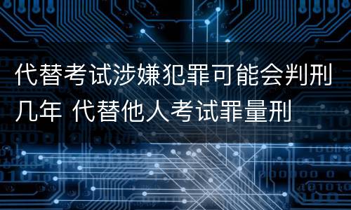 代替考试涉嫌犯罪可能会判刑几年 代替他人考试罪量刑