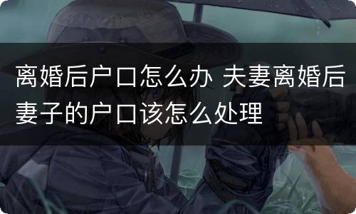 离婚后户口怎么办 夫妻离婚后妻子的户口该怎么处理