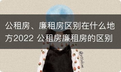 公租房、廉租房区别在什么地方2022 公租房廉租房的区别