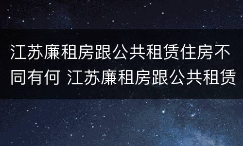 江苏廉租房跟公共租赁住房不同有何 江苏廉租房跟公共租赁住房不同有何区别