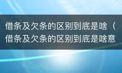 借条及欠条的区别到底是啥（借条及欠条的区别到底是啥意思）