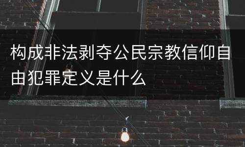 构成非法剥夺公民宗教信仰自由犯罪定义是什么