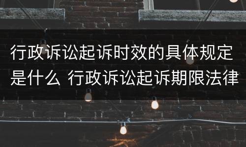 行政诉讼起诉时效的具体规定是什么 行政诉讼起诉期限法律另有规定