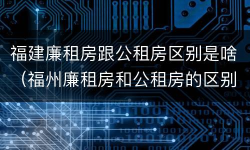 福建廉租房跟公租房区别是啥（福州廉租房和公租房的区别）
