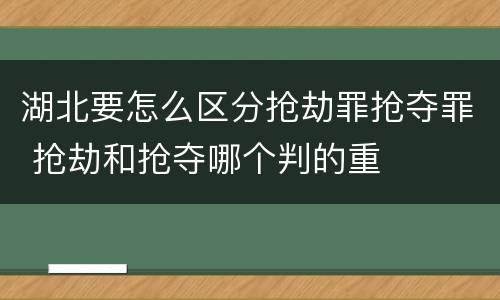 湖北要怎么区分抢劫罪抢夺罪 抢劫和抢夺哪个判的重