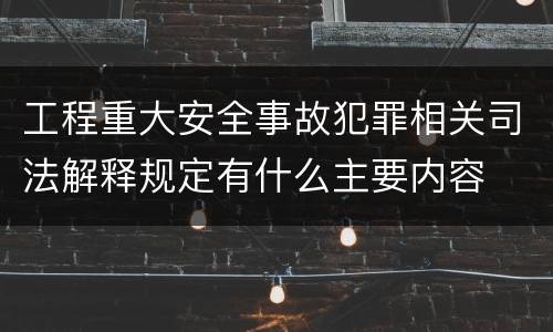 工程重大安全事故犯罪相关司法解释规定有什么主要内容