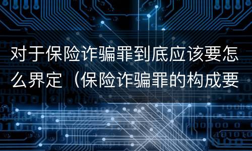 对于保险诈骗罪到底应该要怎么界定（保险诈骗罪的构成要件）
