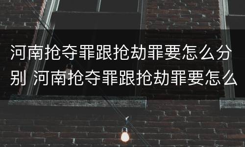 河南抢夺罪跟抢劫罪要怎么分别 河南抢夺罪跟抢劫罪要怎么分别呢