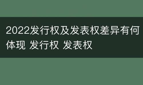 2022发行权及发表权差异有何体现 发行权 发表权