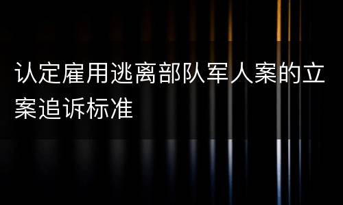 认定雇用逃离部队军人案的立案追诉标准