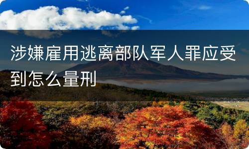 涉嫌雇用逃离部队军人罪应受到怎么量刑