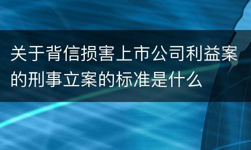 关于背信损害上市公司利益案的刑事立案的标准是什么