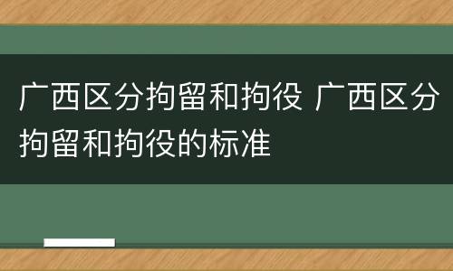 广西区分拘留和拘役 广西区分拘留和拘役的标准