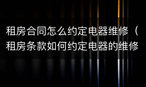 租房合同怎么约定电器维修（租房条款如何约定电器的维修）