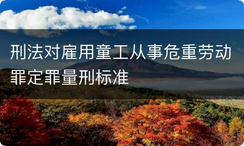 刑法对雇用童工从事危重劳动罪定罪量刑标准