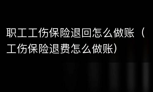 职工工伤保险退回怎么做账（工伤保险退费怎么做账）